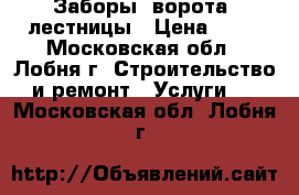 Заборы, ворота, лестницы › Цена ­ 10 - Московская обл., Лобня г. Строительство и ремонт » Услуги   . Московская обл.,Лобня г.